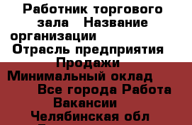 Работник торгового зала › Название организации ­ Team PRO 24 › Отрасль предприятия ­ Продажи › Минимальный оклад ­ 25 000 - Все города Работа » Вакансии   . Челябинская обл.,Еманжелинск г.